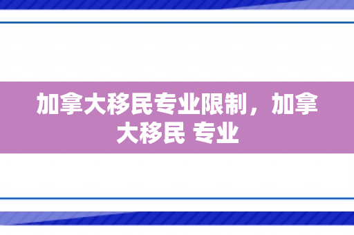 加拿大移民专业限制，加拿大移民 专业
