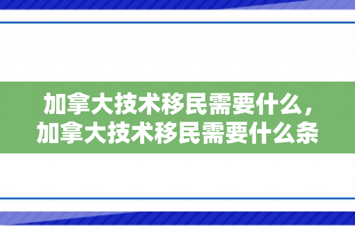 加拿大技术移民需要什么，加拿大技术移民需要什么条件