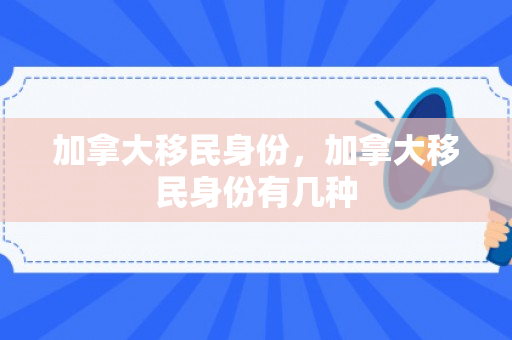 加拿大移民身份，加拿大移民身份有几种