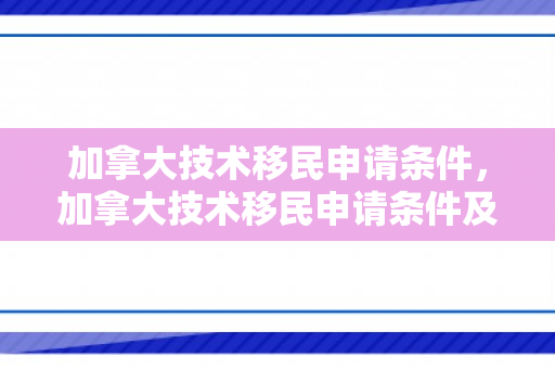 加拿大技术移民申请条件，加拿大技术移民申请条件及流程
