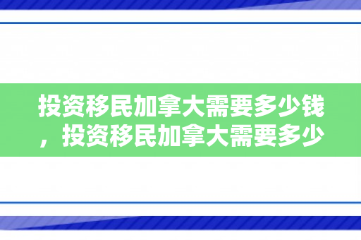 投资移民加拿大需要多少钱，投资移民加拿大需要多少钱?