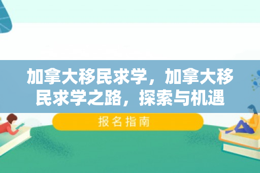 加拿大移民求学，加拿大移民求学之路，探索与机遇