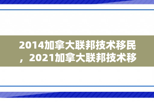 2014加拿大联邦技术移民，2021加拿大联邦技术移民