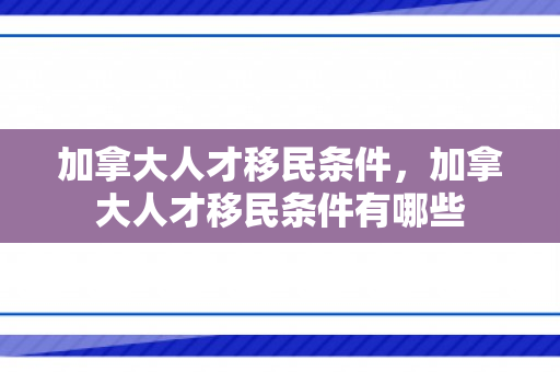加拿大人才移民条件，加拿大人才移民条件有哪些