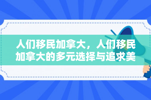 人们移民加拿大，人们移民加拿大的多元选择与追求美好生活