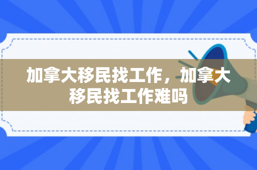 加拿大移民找工作，加拿大移民找工作难吗