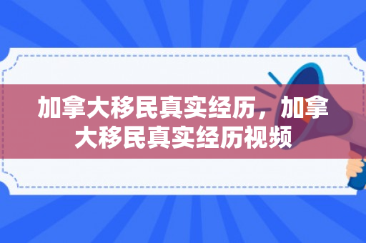 加拿大移民真实经历，加拿大移民真实经历视频