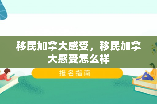 移民加拿大感受，移民加拿大感受怎么样