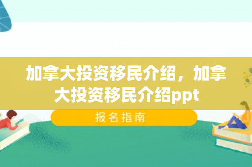加拿大投资移民介绍，加拿大投资移民介绍ppt