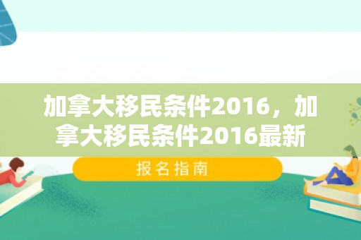 加拿大移民条件2016，加拿大移民条件2016最新