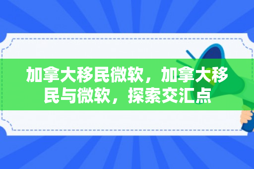 加拿大移民微软，加拿大移民与微软，探索交汇点