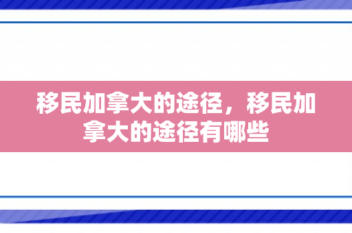 移民加拿大的途径，移民加拿大的途径有哪些