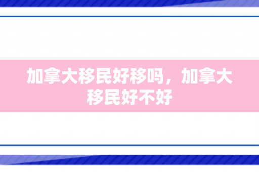 加拿大移民好移吗，加拿大移民好不好