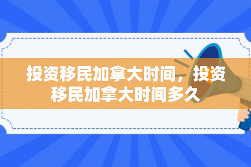投资移民加拿大时间，投资移民加拿大时间多久