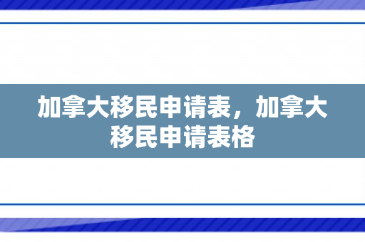 加拿大移民申请表，加拿大移民申请表格