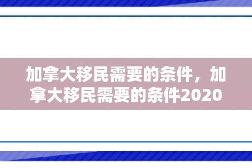 加拿大移民需要的条件，加拿大移民需要的条件2020
