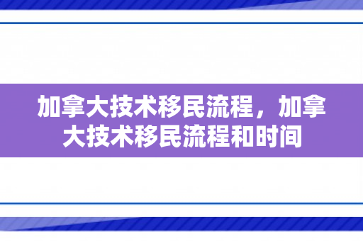加拿大技术移民流程，加拿大技术移民流程和时间
