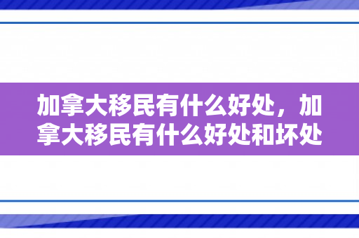 加拿大移民有什么好处，加拿大移民有什么好处和坏处