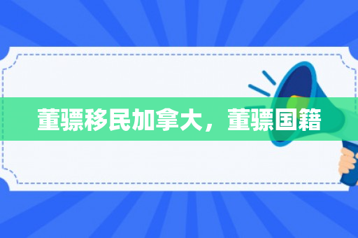 董骠移民加拿大，董骠国籍