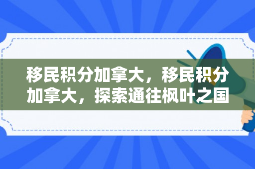 移民积分加拿大，移民积分加拿大，探索通往枫叶之国的路径