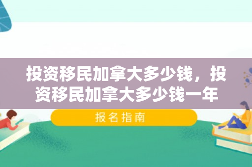 投资移民加拿大多少钱，投资移民加拿大多少钱一年