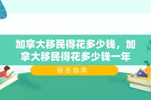 加拿大移民得花多少钱，加拿大移民得花多少钱一年