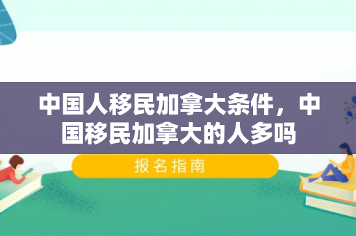 中国人移民加拿大条件，中国移民加拿大的人多吗