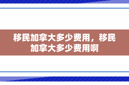 移民加拿大多少费用，移民加拿大多少费用啊