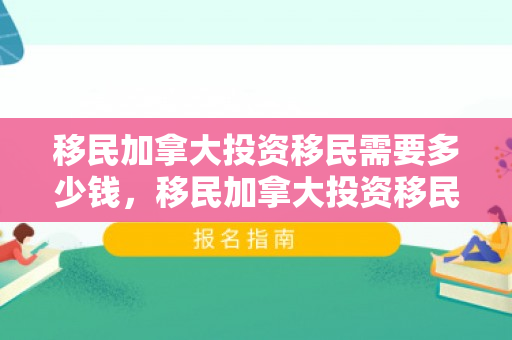 移民加拿大投资移民需要多少钱，移民加拿大投资移民需要多少钱费用