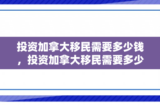 投资加拿大移民需要多少钱，投资加拿大移民需要多少钱费用