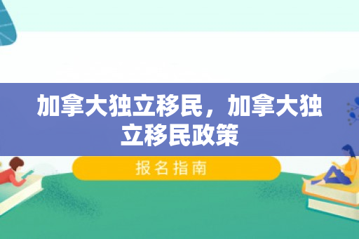 加拿大独立移民，加拿大独立移民政策
