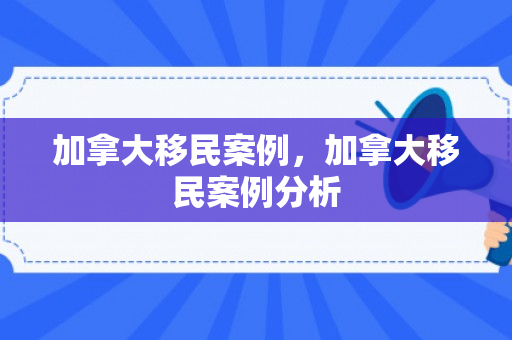 加拿大移民案例，加拿大移民案例分析
