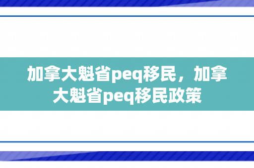 加拿大魁省peq移民，加拿大魁省peq移民政策