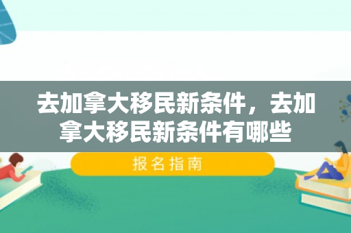 去加拿大移民新条件，去加拿大移民新条件有哪些