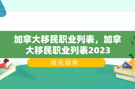 加拿大移民职业列表，加拿大移民职业列表2023
