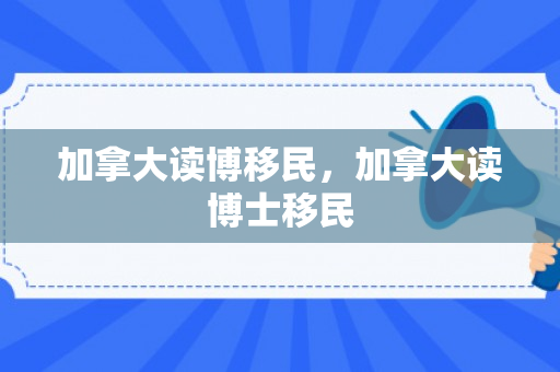 加拿大读博移民，加拿大读博士移民