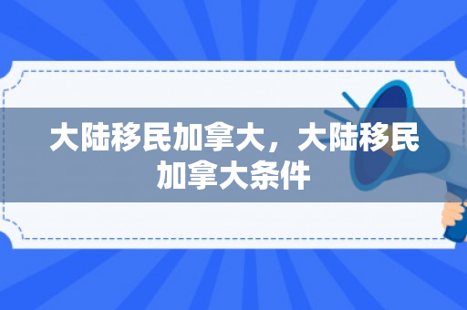 大陆移民加拿大，大陆移民加拿大条件