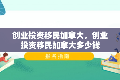 创业投资移民加拿大，创业投资移民加拿大多少钱