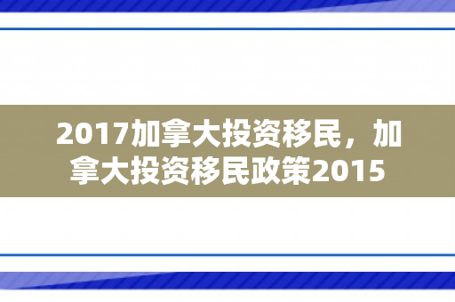 2017加拿大投资移民，加拿大投资移民政策2015
