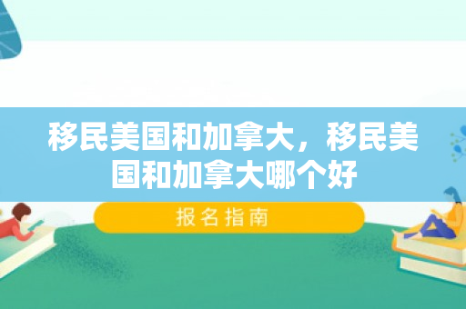 移民美国和加拿大，移民美国和加拿大哪个好