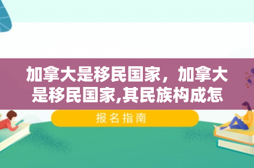加拿大是移民国家，加拿大是移民国家,其民族构成怎样