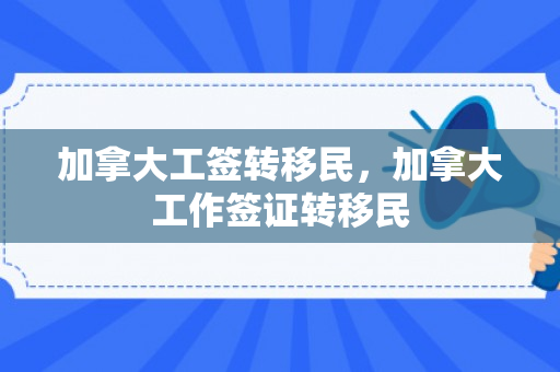 加拿大工签转移民，加拿大工作签证转移民
