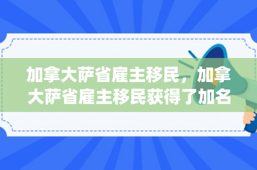 加拿大萨省雇主移民，加拿大萨省雇主移民获得了加名JAl