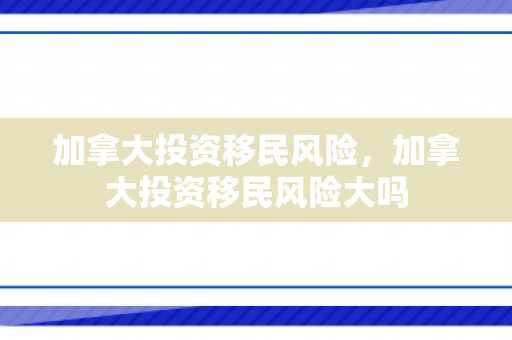 加拿大投资移民风险，加拿大投资移民风险大吗