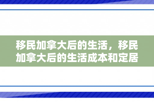 移民加拿大后的生活，移民加拿大后的生活成本和定居费用是多少?