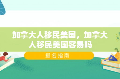 加拿大人移民美国，加拿大人移民美国容易吗