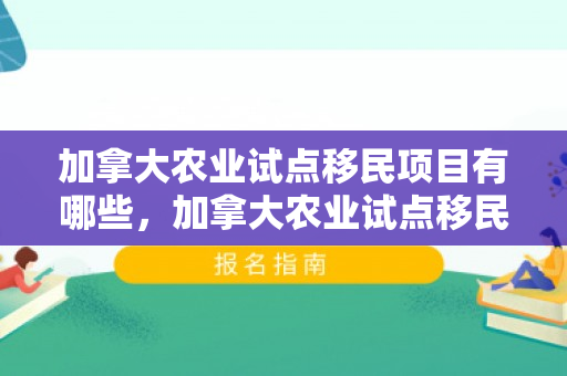加拿大农业试点移民项目有哪些，加拿大农业试点移民项目深度解析