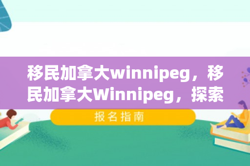 移民加拿大winnipeg，移民加拿大Winnipeg，探索新生活的无限可能
