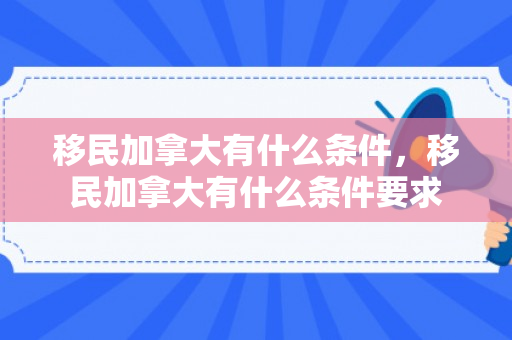 移民加拿大有什么条件，移民加拿大有什么条件要求