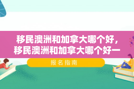 移民澳洲和加拿大哪个好，移民澳洲和加拿大哪个好一点